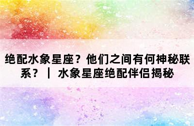 绝配水象星座？他们之间有何神秘联系？｜ 水象星座绝配伴侣揭秘